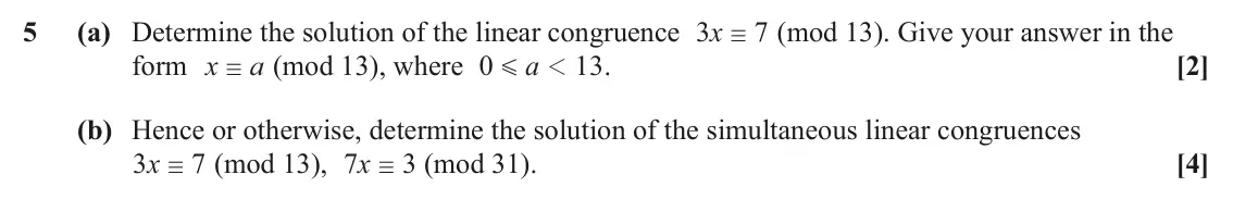 June 2025 Additional Pure Mathematics, question 5: (a) Determine the solution of the linear congruence x 3 7 (mod 13). Give your answer in the / form x a (mod 13), where 0 a 13 . [2] 1 / G (b) Hence or otherwise