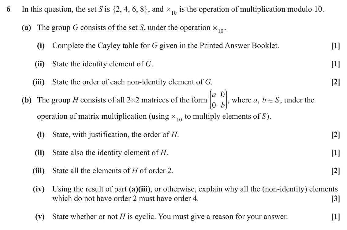 June 2025 Additional Pure Mathematics, question 6: In this question, the set S is {2, 4, 6, 8}, and is the operation of multiplication modulo 10. # 10 (a) The group G consists of the set S, under the operation .