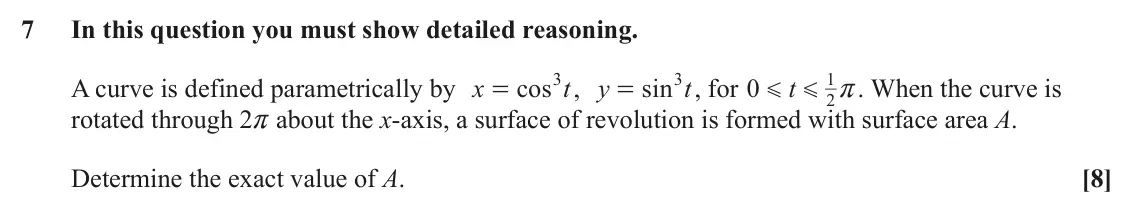 June 2025 Additional Pure Mathematics, question 7: In this question you must show detailed reasoning. 1 3 3 A curve is defined parametrically by x cos t , y sin t , for 0 t . When the curve is = = r G G 2 rotate