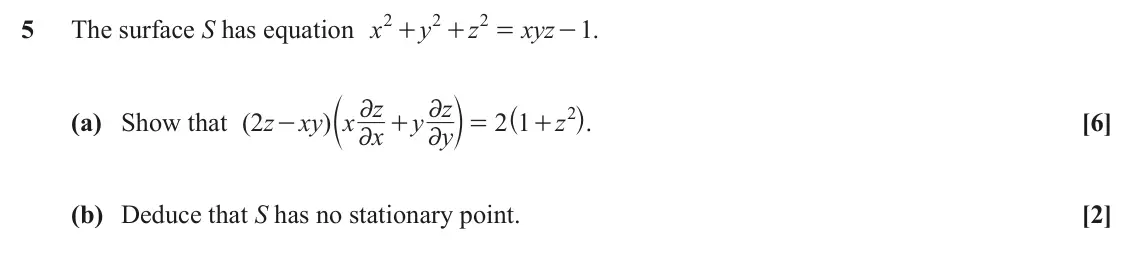 November 2021 Additional Pure Mathematics, question 5: 2 2 5 The surface S has equation x y z xyz - . 1 + + = ^ h. c m z z 2 2 2 (a) Show that ( 2 z xy x x ) y 2 1 z [6] - + = + y 2 2 (b) Deduce that S has no statio